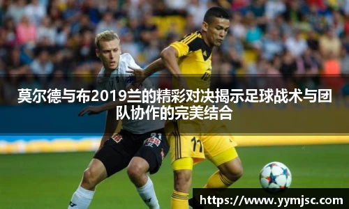 莫尔德与布2019兰的精彩对决揭示足球战术与团队协作的完美结合