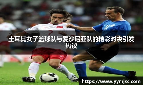 土耳其女子篮球队与爱沙尼亚队的精彩对决引发热议