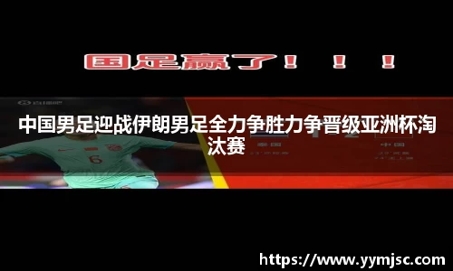 中国男足迎战伊朗男足全力争胜力争晋级亚洲杯淘汰赛