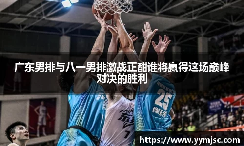广东男排与八一男排激战正酣谁将赢得这场巅峰对决的胜利